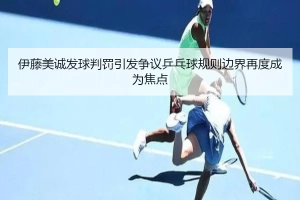 伊藤美诚发球判罚引发争议乒乓球规则边界再度成为焦点