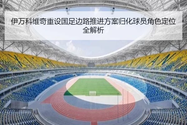 伊万科维奇重设国足边路推进方案归化球员角色定位全解析