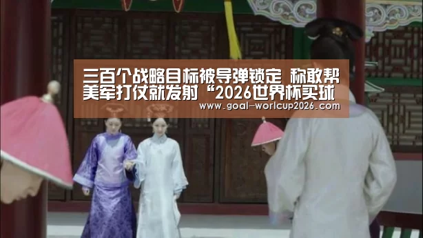 三百个战略目标被导弹锁定 称敢帮美军打仗就发射“2026世界杯买球官网app下载地址”(图4) 2026世界杯买球官网app最新版