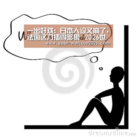 一出好戏:日本人设又崩了,法国这刀插得够狠-2026世界杯买球官网app下载地址(图1) 2026世界杯买球官网