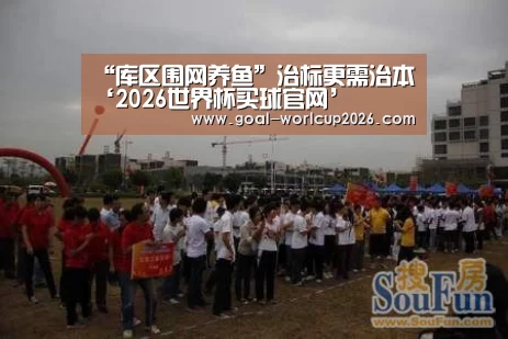“库区围网养鱼”治标更需治本‘2026世界杯买球官网’(图1) 2026世界杯买球官网app下载地址