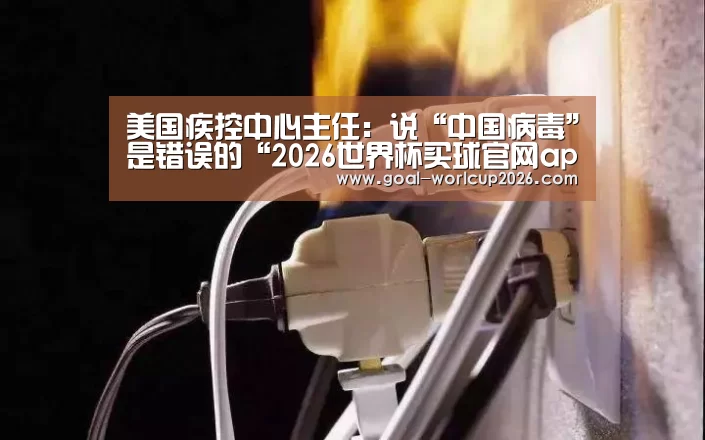 美国疾控中心主任:说“中国病毒”是错误的“2026世界杯买球官网app最新版”(图3) 2026世界杯买球官网