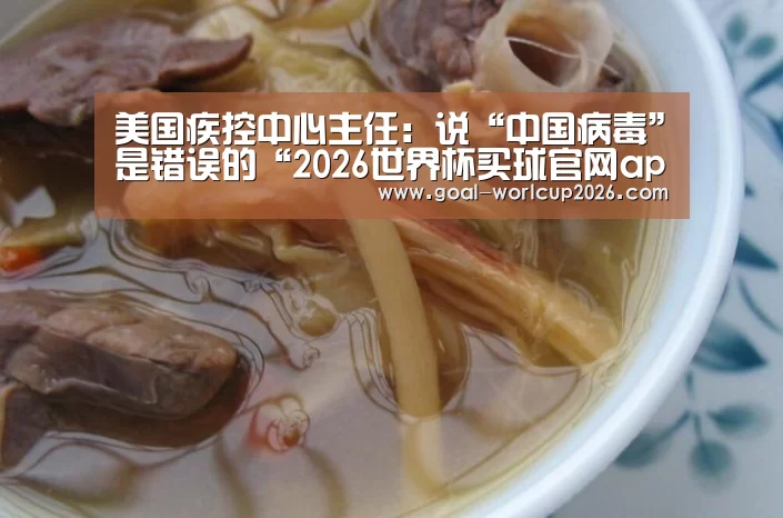 美国疾控中心主任:说“中国病毒”是错误的“2026世界杯买球官网app最新版”(图1) 2026世界杯买球官网app下载地址
