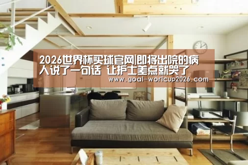 2026世界杯买球官网|即将出院的病人说了一句话 让护士差点就哭了(图3) 2026世界杯买球官网